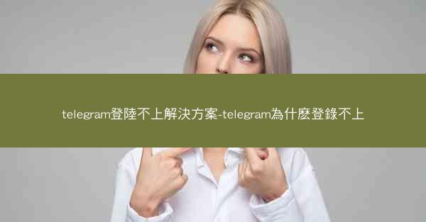 telegram登陸不上解決方案-telegram為什麽登錄不上