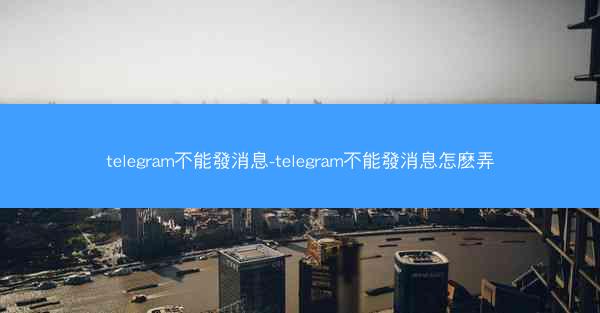 telegram不能發消息-telegram不能發消息怎麽弄