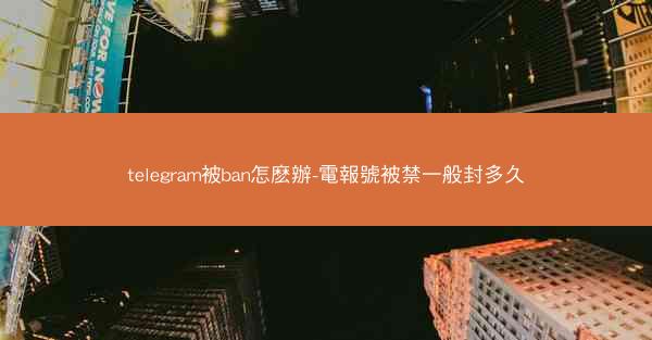 telegram被ban怎麽辦-電報號被禁一般封多久