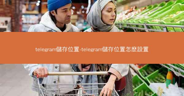 telegram儲存位置-telegram儲存位置怎麽設置
