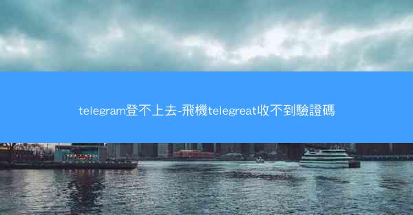 telegram登不上去-飛機telegreat收不到驗證碼