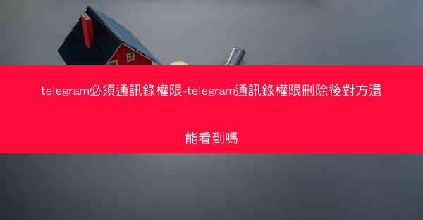 telegram必須通訊錄權限-telegram通訊錄權限刪除後對方還能看到嗎