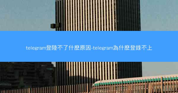 telegram登陸不了什麽原因-telegram為什麽登錄不上