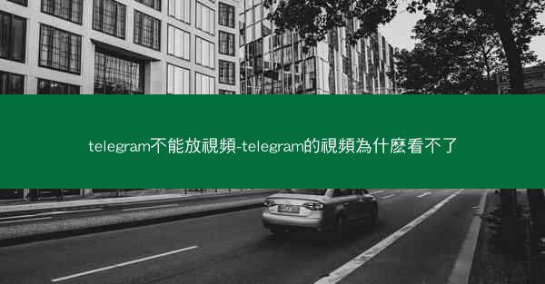 telegram不能放視頻-telegram的視頻為什麽看不了