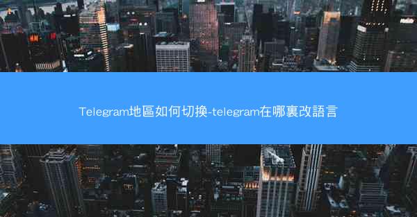 Telegram地區如何切換-telegram在哪裏改語言