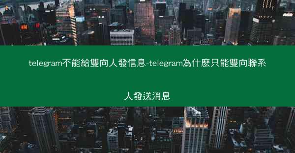 telegram不能給雙向人發信息-telegram為什麽只能雙向聯系人發送消息