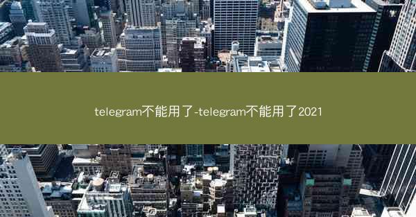telegram不能用了-telegram不能用了2021