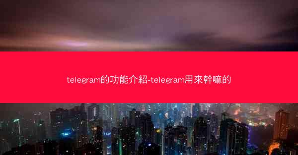 telegram的功能介紹-telegram用來幹嘛的