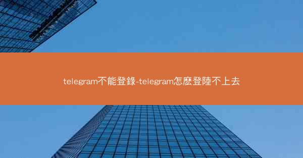 telegram不能登錄-telegram怎麽登陸不上去