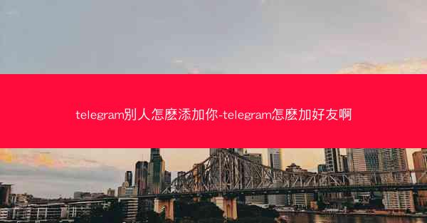 telegram別人怎麽添加你-telegram怎麽加好友啊