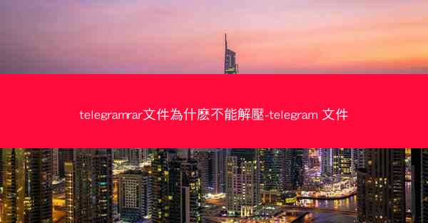 telegramrar文件為什麽不能解壓-telegram 文件