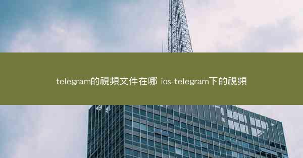 telegram的視頻文件在哪 ios-telegram下的視頻