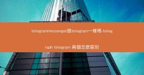 telegrammessenger跟telegram一樣嗎-telegraph telegram 兩個怎麽區別