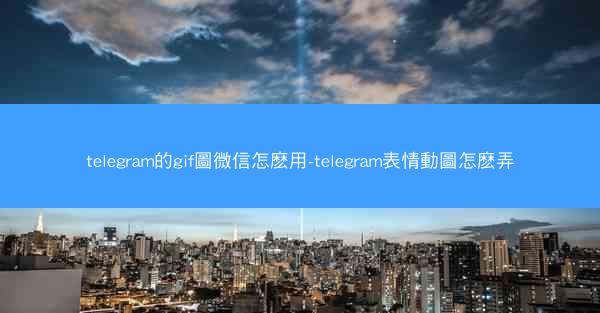 telegram的gif圖微信怎麽用-telegram表情動圖怎麽弄