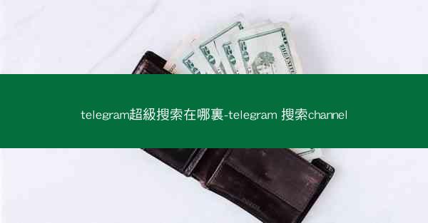 telegram超級搜索在哪裏-telegram 搜索channel