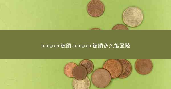 telegram被鎖-telegram被鎖多久能登陸