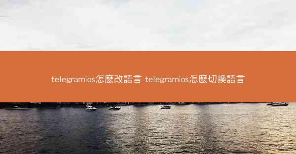 telegramios怎麽改語言-telegramios怎麽切換語言