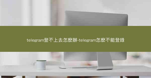 telegram登不上去怎麽辦-telegram怎麽不能登錄