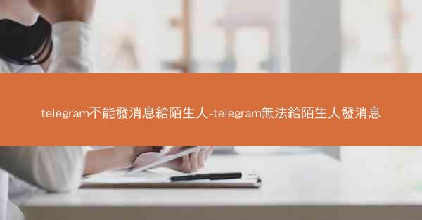 telegram不能發消息給陌生人-telegram無法給陌生人發消息