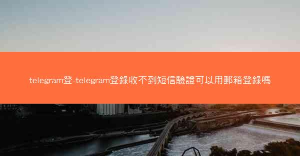 telegram登-telegram登錄收不到短信驗證可以用郵箱登錄嗎