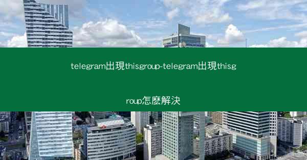 telegram出現thisgroup-telegram出現thisgroup怎麽解決
