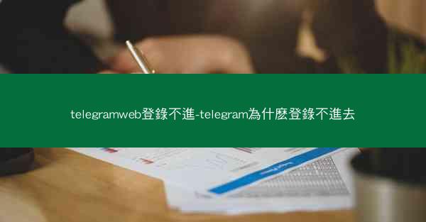 telegramweb登錄不進-telegram為什麽登錄不進去