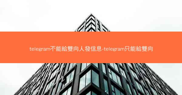 telegram不能給雙向人發信息-telegram只能給雙向