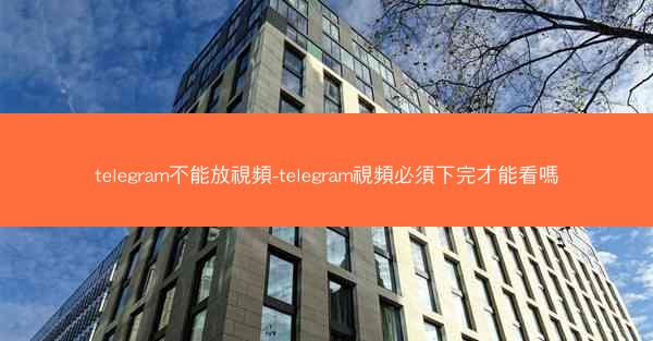telegram不能放視頻-telegram視頻必須下完才能看嗎