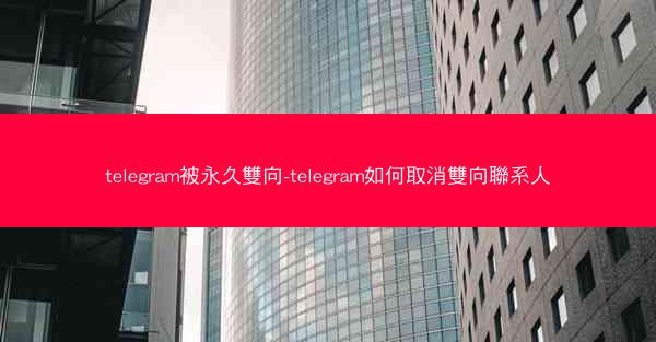 telegram被永久雙向-telegram如何取消雙向聯系人