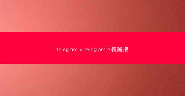 telegram-x-telegram下裝鏈接