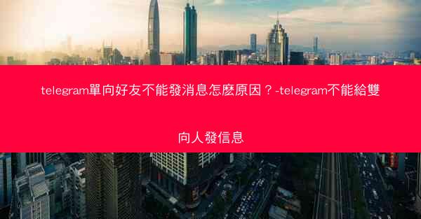 telegram單向好友不能發消息怎麽原因？-telegram不能給雙向人發信息