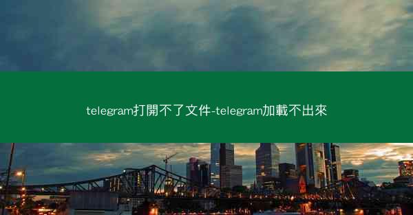 telegram打開不了文件-telegram加載不出來