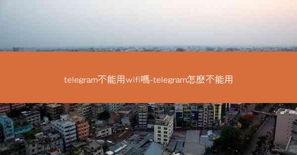 telegram不能用wifi嗎-telegram怎麽不能用