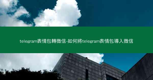 telegram表情包轉微信-如何將telegram表情包導入微信