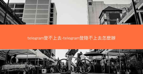 telegram登不上去-telegram登陸不上去怎麽辦