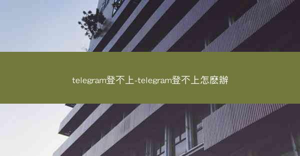 telegram登不上-telegram登不上怎麽辦