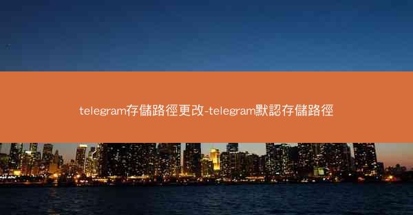 telegram存儲路徑更改-telegram默認存儲路徑