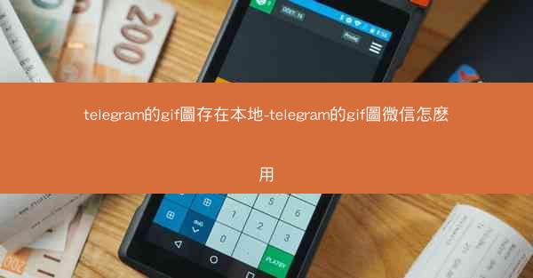 telegram的gif圖存在本地-telegram的gif圖微信怎麽用