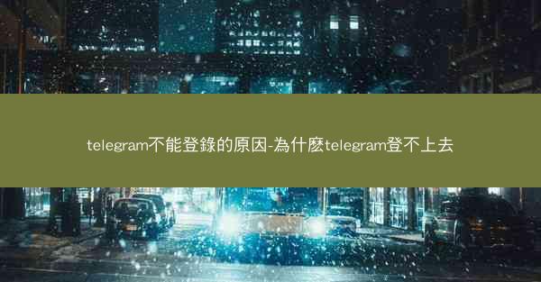 telegram不能登錄的原因-為什麽telegram登不上去