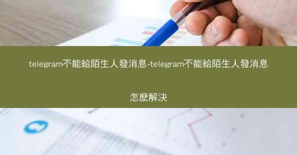 telegram不能給陌生人發消息-telegram不能給陌生人發消息怎麽解決