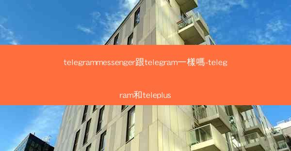 telegrammessenger跟telegram一樣嗎-telegram和teleplus
