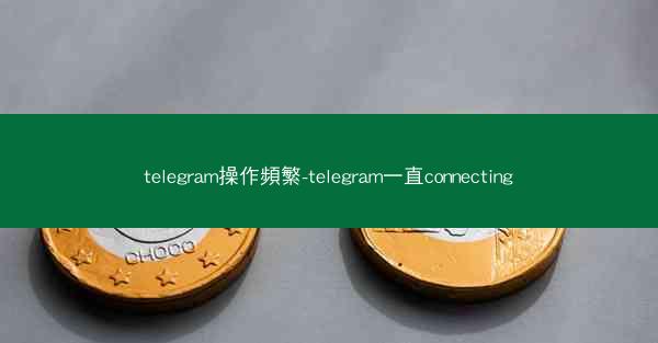 telegram操作頻繁-telegram一直connecting