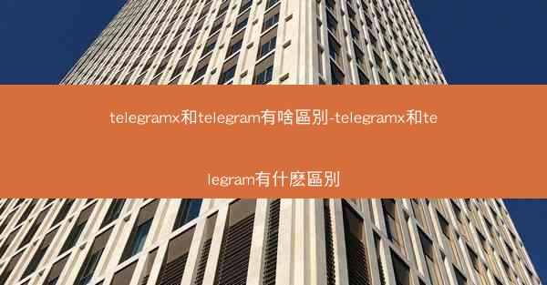telegramx和telegram有啥區別-telegramx和telegram有什麽區別