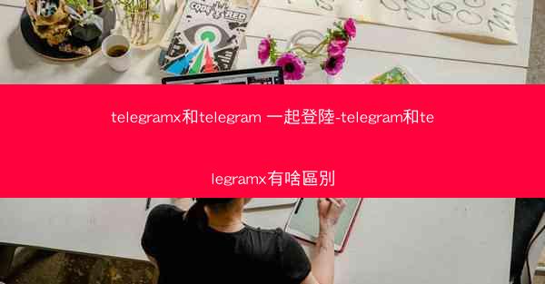 telegramx和telegram 一起登陸-telegram和telegramx有啥區別