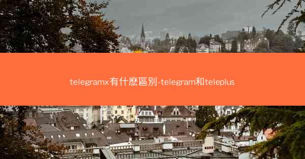 telegramx有什麽區別-telegram和teleplus