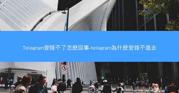 Telegram登陸不了怎麽回事-telegram為什麽登錄不進去