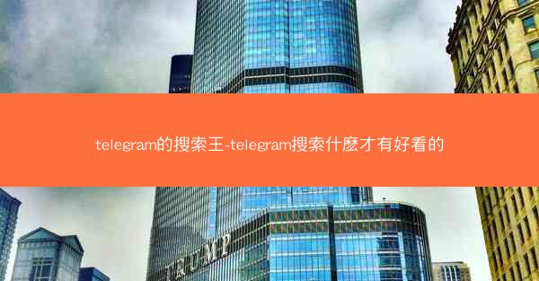 telegram的搜索王-telegram搜索什麽才有好看的