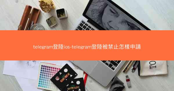 telegram登陸ios-telegram登陸被禁止怎樣申請