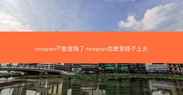 telegram不能登陸了-telegram怎麽登陸不上去