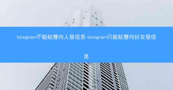 telegram不能給雙向人發信息-telegram只能給雙向好友發信息